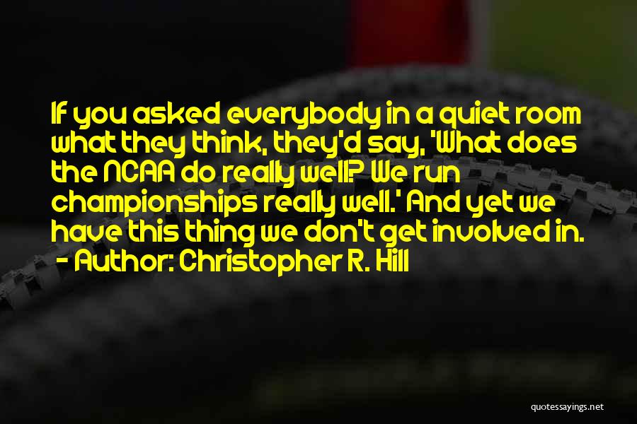 Christopher R. Hill Quotes: If You Asked Everybody In A Quiet Room What They Think, They'd Say, 'what Does The Ncaa Do Really Well?