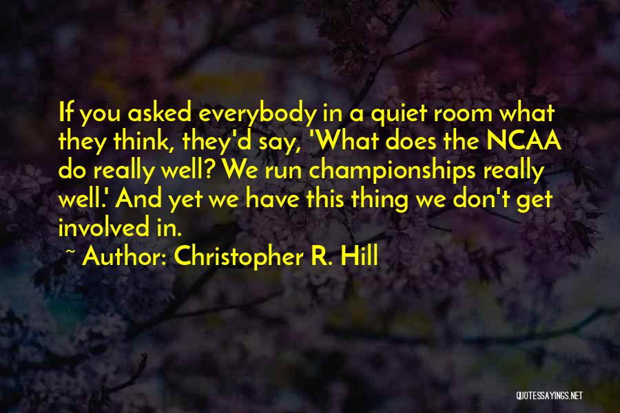 Christopher R. Hill Quotes: If You Asked Everybody In A Quiet Room What They Think, They'd Say, 'what Does The Ncaa Do Really Well?