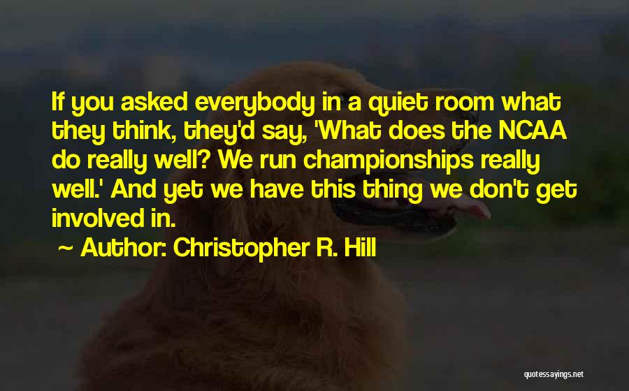 Christopher R. Hill Quotes: If You Asked Everybody In A Quiet Room What They Think, They'd Say, 'what Does The Ncaa Do Really Well?