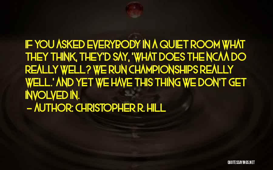 Christopher R. Hill Quotes: If You Asked Everybody In A Quiet Room What They Think, They'd Say, 'what Does The Ncaa Do Really Well?