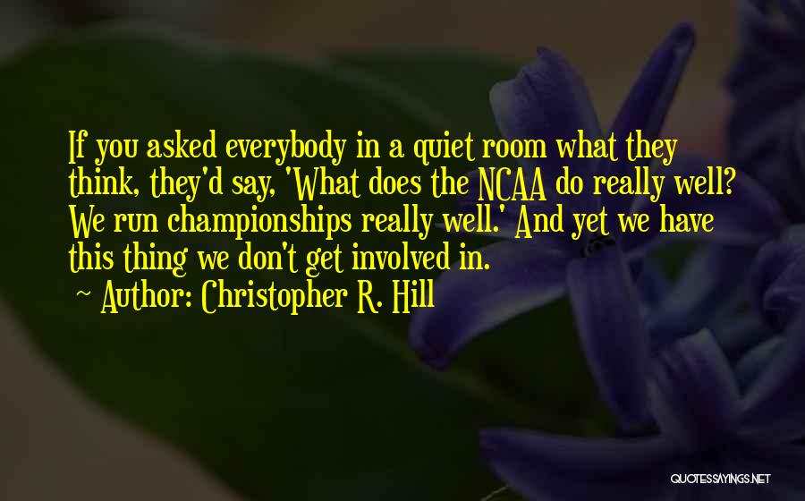 Christopher R. Hill Quotes: If You Asked Everybody In A Quiet Room What They Think, They'd Say, 'what Does The Ncaa Do Really Well?