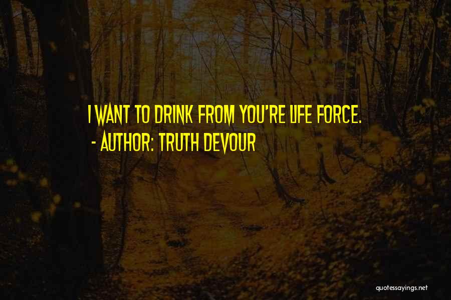 Truth Devour Quotes: I Want To Drink From You're Life Force.