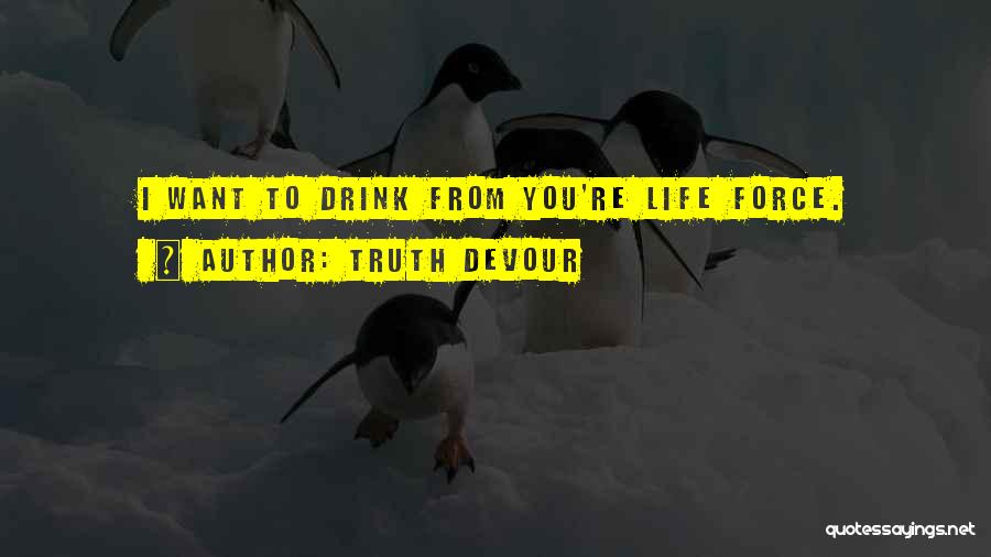 Truth Devour Quotes: I Want To Drink From You're Life Force.