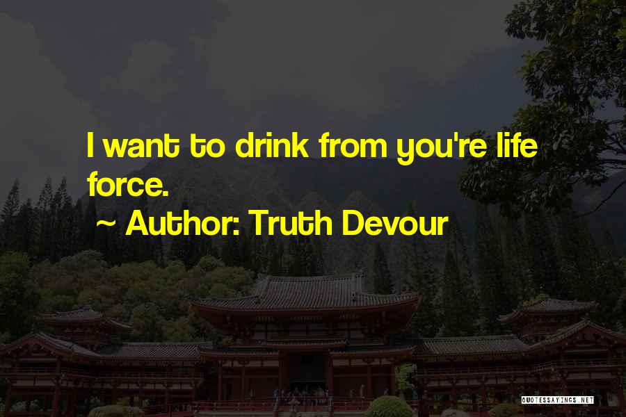 Truth Devour Quotes: I Want To Drink From You're Life Force.