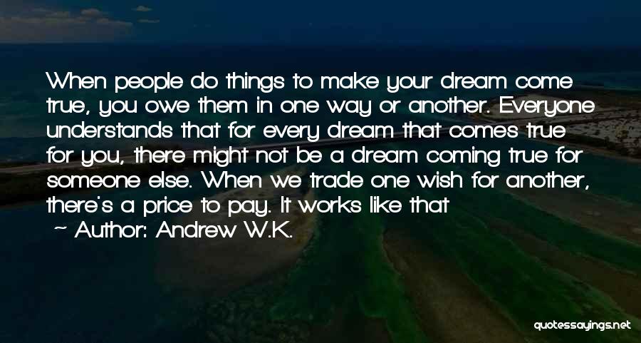 Andrew W.K. Quotes: When People Do Things To Make Your Dream Come True, You Owe Them In One Way Or Another. Everyone Understands