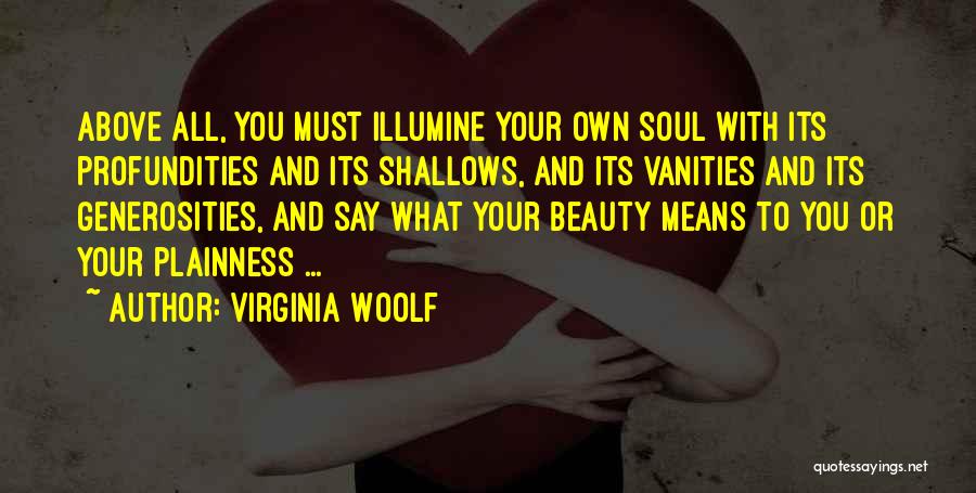 Virginia Woolf Quotes: Above All, You Must Illumine Your Own Soul With Its Profundities And Its Shallows, And Its Vanities And Its Generosities,