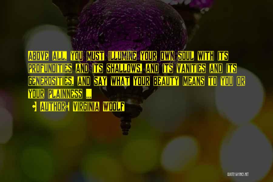 Virginia Woolf Quotes: Above All, You Must Illumine Your Own Soul With Its Profundities And Its Shallows, And Its Vanities And Its Generosities,