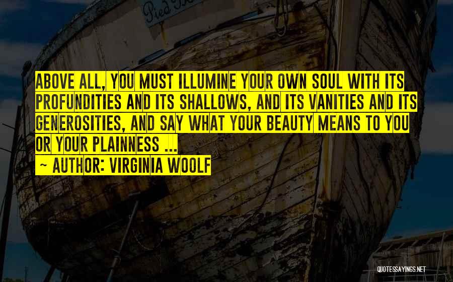 Virginia Woolf Quotes: Above All, You Must Illumine Your Own Soul With Its Profundities And Its Shallows, And Its Vanities And Its Generosities,