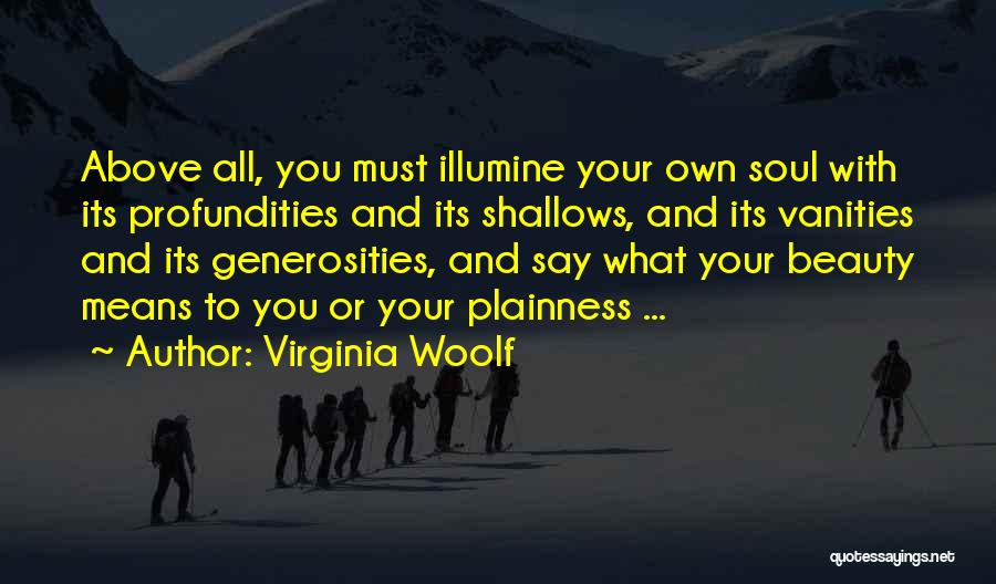 Virginia Woolf Quotes: Above All, You Must Illumine Your Own Soul With Its Profundities And Its Shallows, And Its Vanities And Its Generosities,