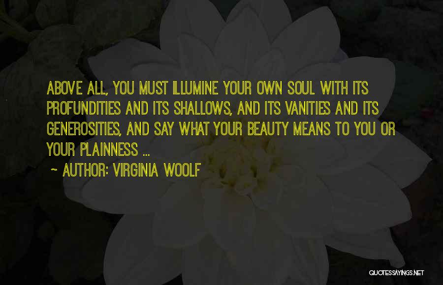 Virginia Woolf Quotes: Above All, You Must Illumine Your Own Soul With Its Profundities And Its Shallows, And Its Vanities And Its Generosities,