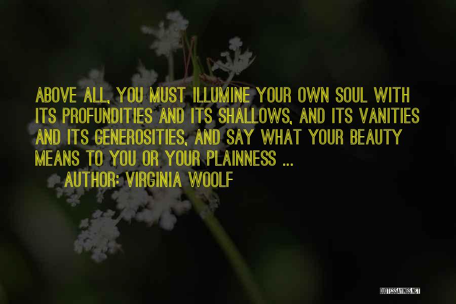 Virginia Woolf Quotes: Above All, You Must Illumine Your Own Soul With Its Profundities And Its Shallows, And Its Vanities And Its Generosities,