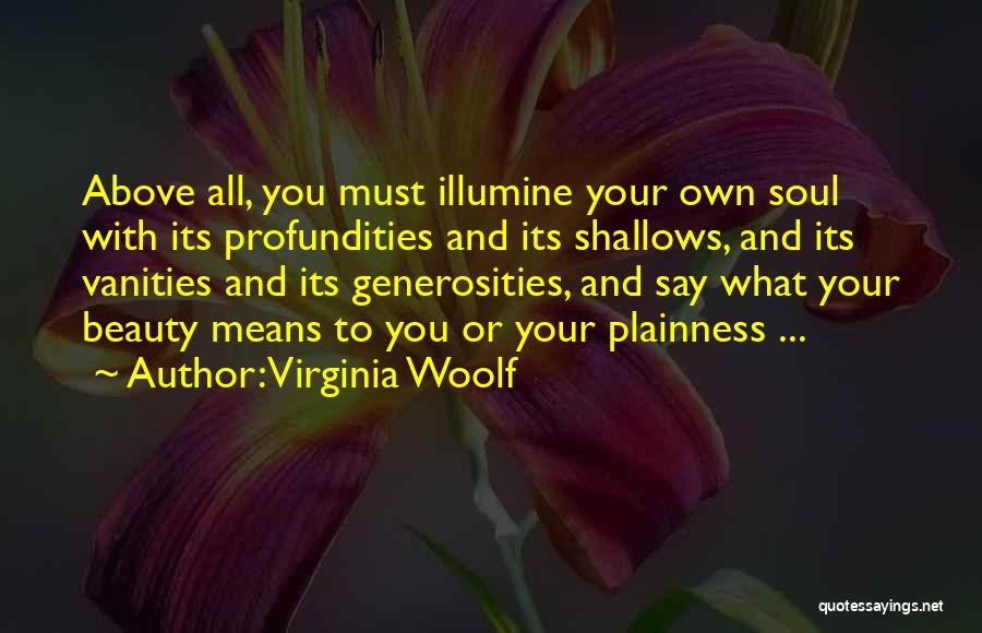 Virginia Woolf Quotes: Above All, You Must Illumine Your Own Soul With Its Profundities And Its Shallows, And Its Vanities And Its Generosities,