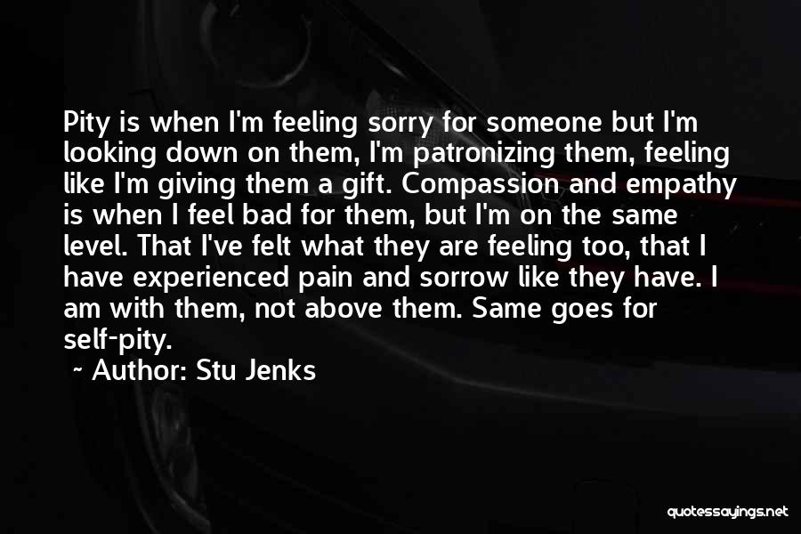 Stu Jenks Quotes: Pity Is When I'm Feeling Sorry For Someone But I'm Looking Down On Them, I'm Patronizing Them, Feeling Like I'm