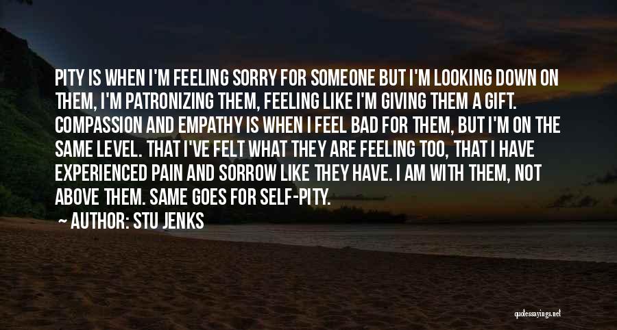 Stu Jenks Quotes: Pity Is When I'm Feeling Sorry For Someone But I'm Looking Down On Them, I'm Patronizing Them, Feeling Like I'm