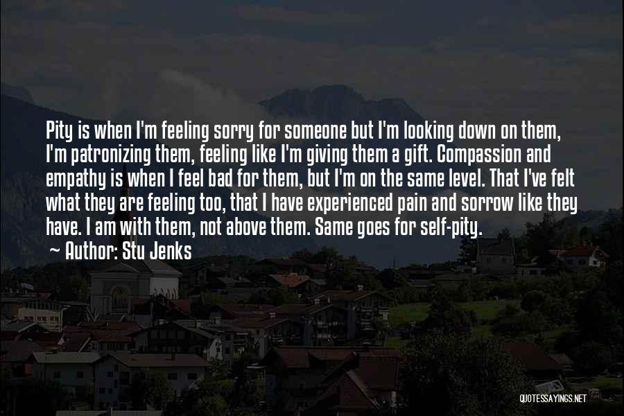 Stu Jenks Quotes: Pity Is When I'm Feeling Sorry For Someone But I'm Looking Down On Them, I'm Patronizing Them, Feeling Like I'm