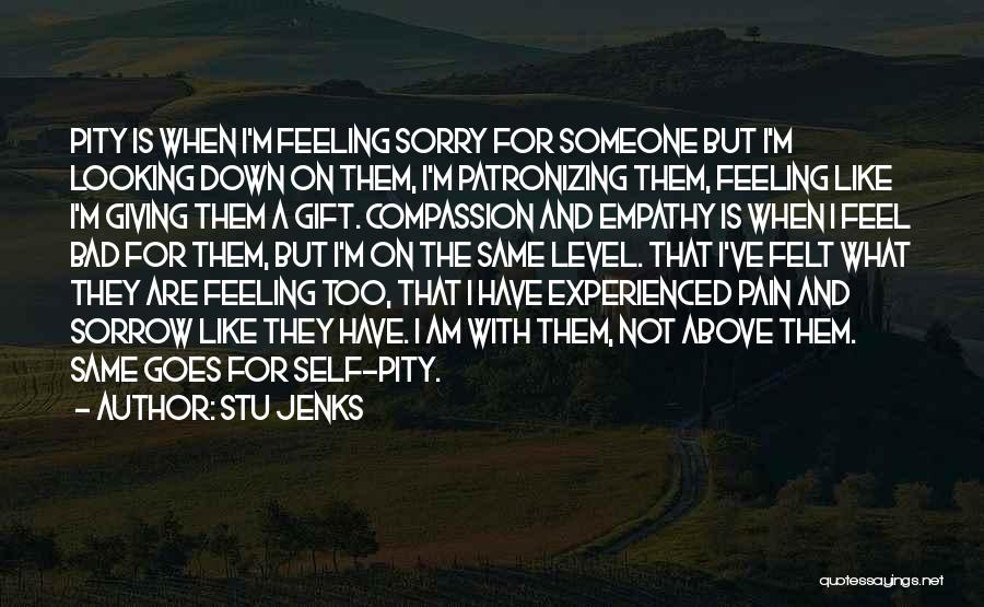 Stu Jenks Quotes: Pity Is When I'm Feeling Sorry For Someone But I'm Looking Down On Them, I'm Patronizing Them, Feeling Like I'm