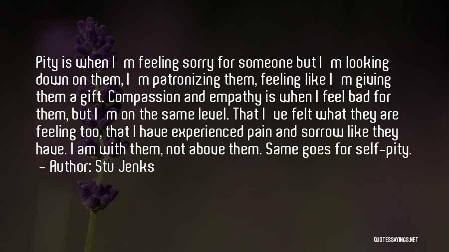 Stu Jenks Quotes: Pity Is When I'm Feeling Sorry For Someone But I'm Looking Down On Them, I'm Patronizing Them, Feeling Like I'm