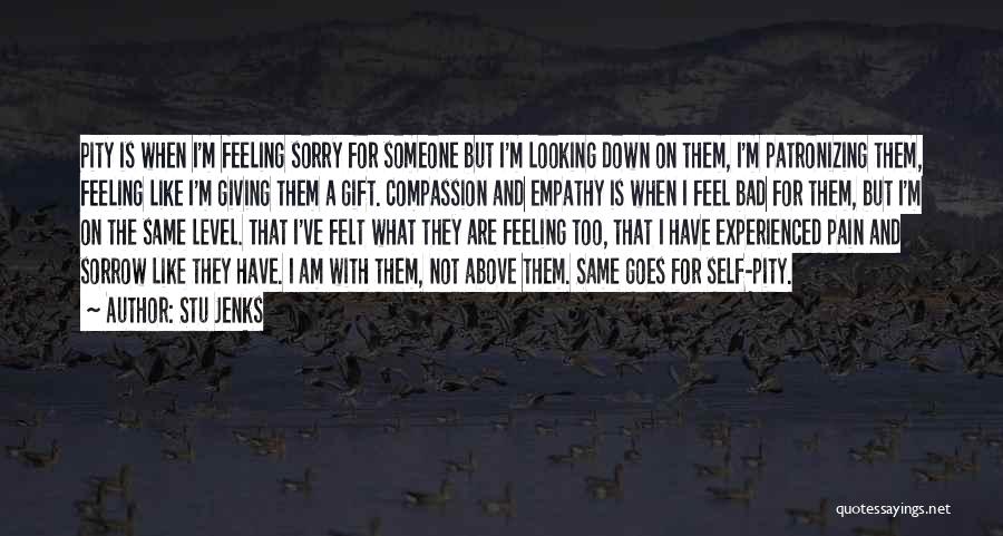 Stu Jenks Quotes: Pity Is When I'm Feeling Sorry For Someone But I'm Looking Down On Them, I'm Patronizing Them, Feeling Like I'm