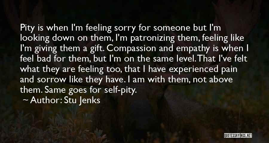 Stu Jenks Quotes: Pity Is When I'm Feeling Sorry For Someone But I'm Looking Down On Them, I'm Patronizing Them, Feeling Like I'm