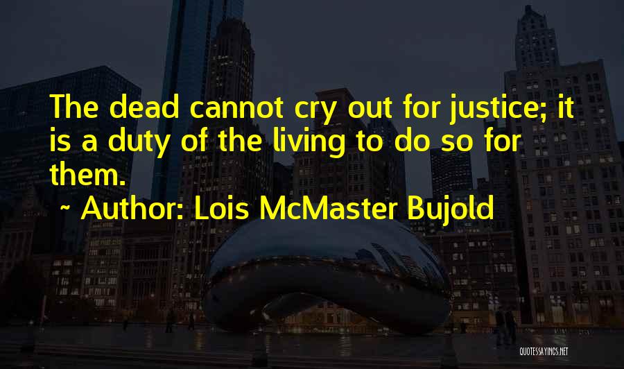 Lois McMaster Bujold Quotes: The Dead Cannot Cry Out For Justice; It Is A Duty Of The Living To Do So For Them.