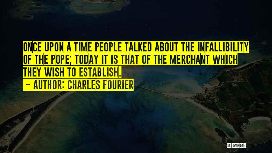 Charles Fourier Quotes: Once Upon A Time People Talked About The Infallibility Of The Pope; Today It Is That Of The Merchant Which