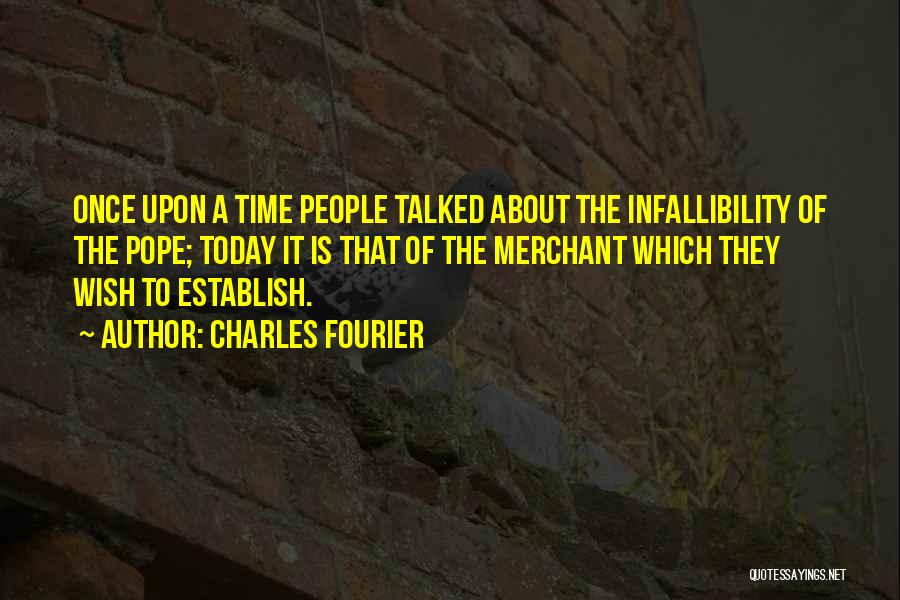 Charles Fourier Quotes: Once Upon A Time People Talked About The Infallibility Of The Pope; Today It Is That Of The Merchant Which