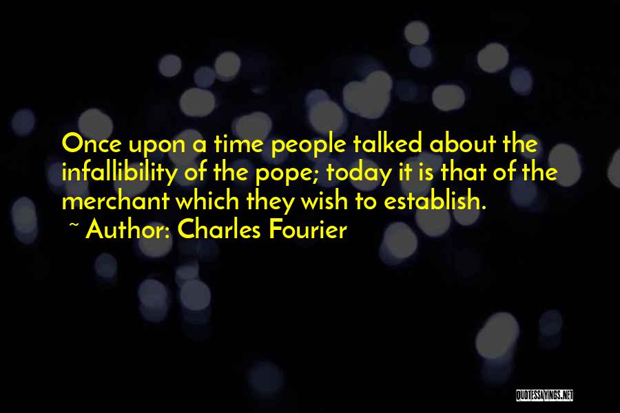 Charles Fourier Quotes: Once Upon A Time People Talked About The Infallibility Of The Pope; Today It Is That Of The Merchant Which