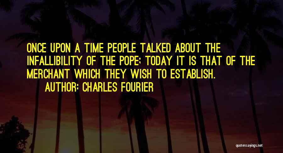 Charles Fourier Quotes: Once Upon A Time People Talked About The Infallibility Of The Pope; Today It Is That Of The Merchant Which