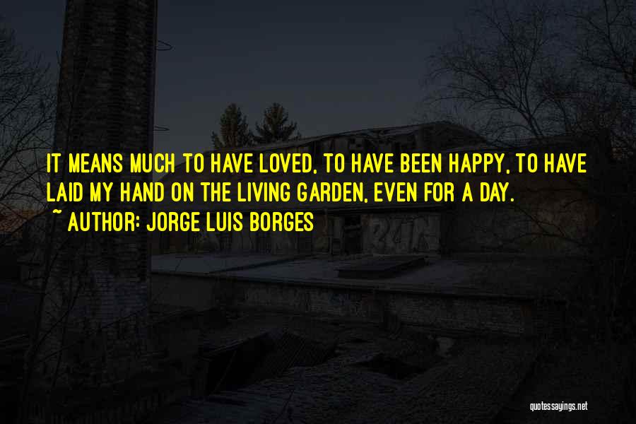 Jorge Luis Borges Quotes: It Means Much To Have Loved, To Have Been Happy, To Have Laid My Hand On The Living Garden, Even