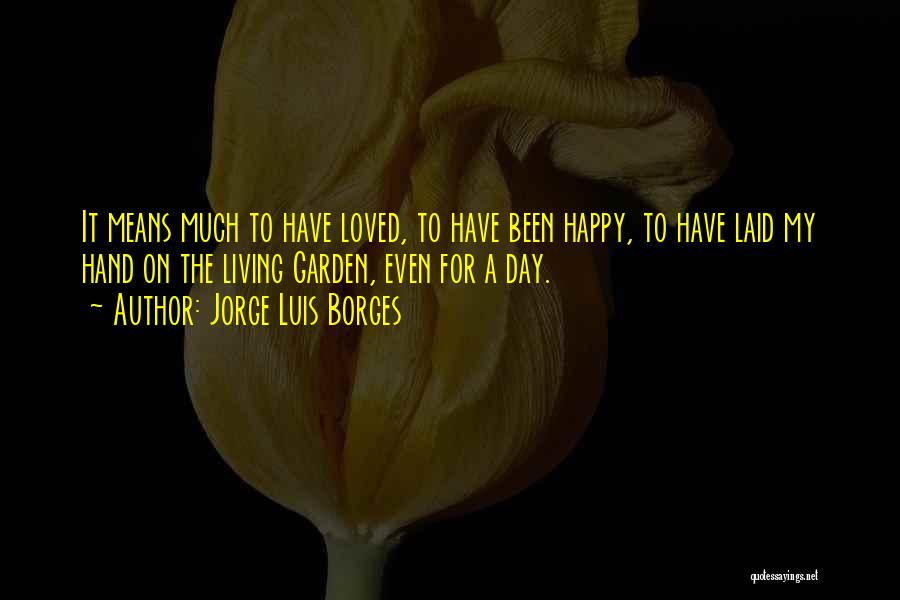 Jorge Luis Borges Quotes: It Means Much To Have Loved, To Have Been Happy, To Have Laid My Hand On The Living Garden, Even
