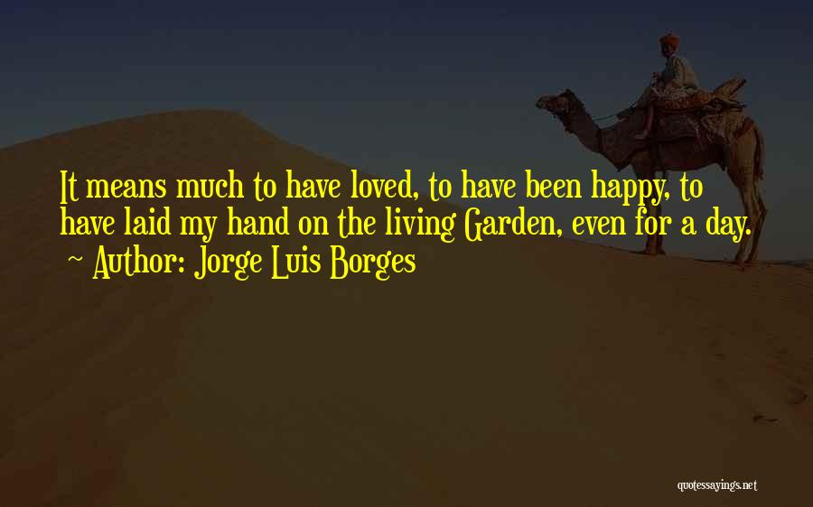 Jorge Luis Borges Quotes: It Means Much To Have Loved, To Have Been Happy, To Have Laid My Hand On The Living Garden, Even