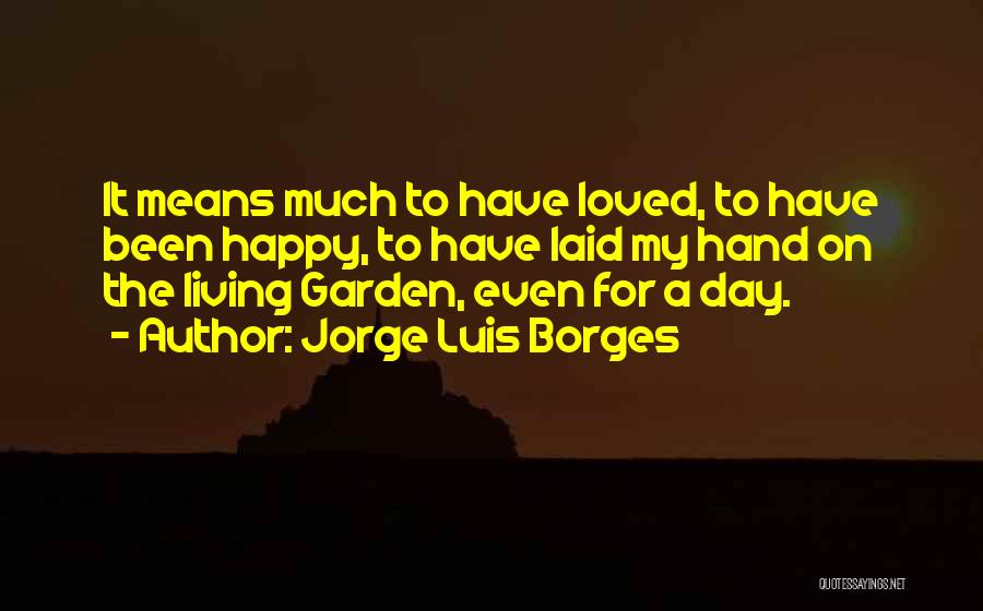 Jorge Luis Borges Quotes: It Means Much To Have Loved, To Have Been Happy, To Have Laid My Hand On The Living Garden, Even