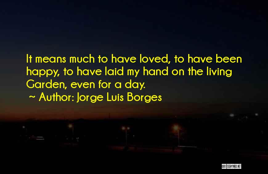 Jorge Luis Borges Quotes: It Means Much To Have Loved, To Have Been Happy, To Have Laid My Hand On The Living Garden, Even