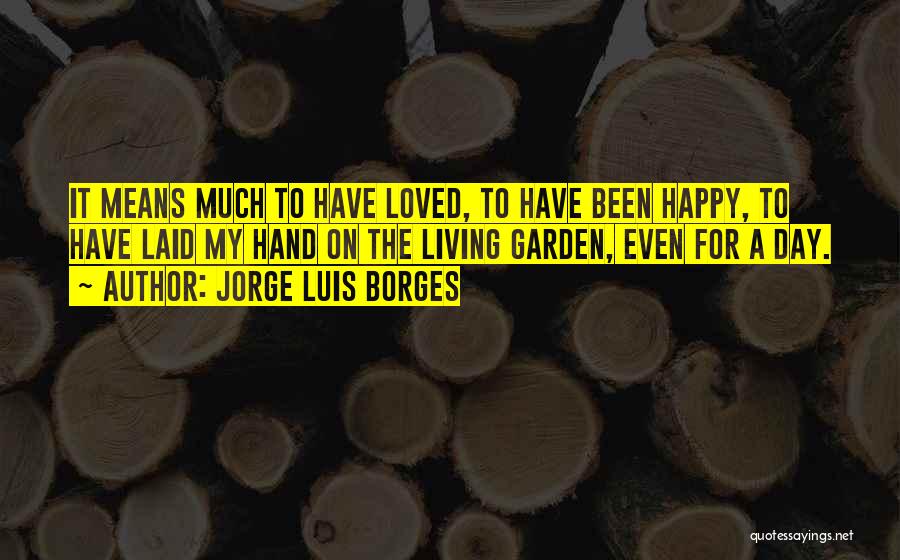 Jorge Luis Borges Quotes: It Means Much To Have Loved, To Have Been Happy, To Have Laid My Hand On The Living Garden, Even