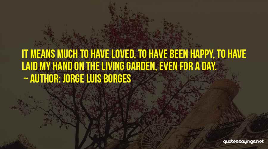 Jorge Luis Borges Quotes: It Means Much To Have Loved, To Have Been Happy, To Have Laid My Hand On The Living Garden, Even