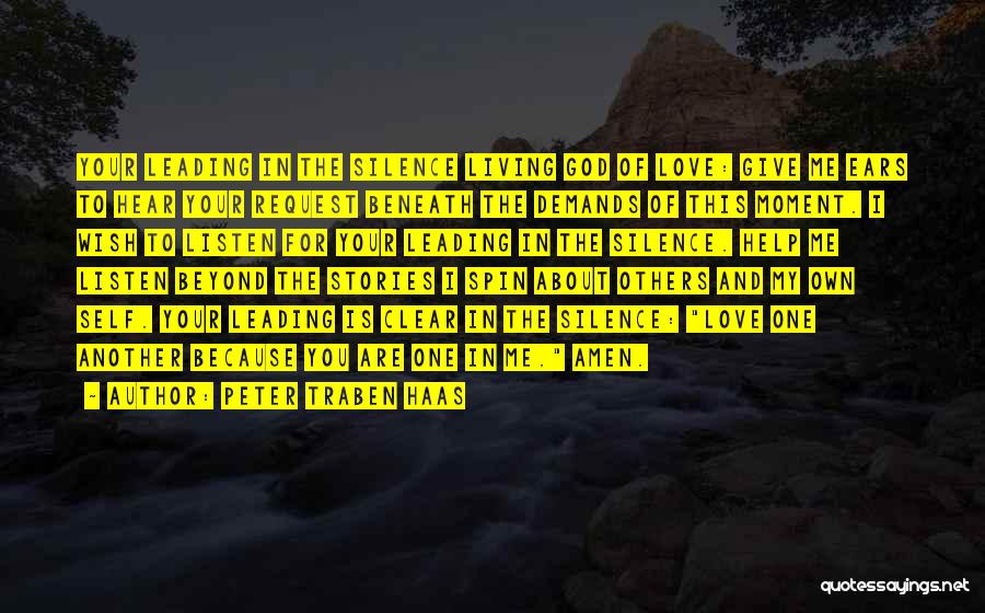 Peter Traben Haas Quotes: Your Leading In The Silence Living God Of Love: Give Me Ears To Hear Your Request Beneath The Demands Of