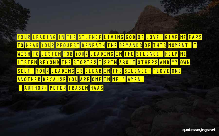 Peter Traben Haas Quotes: Your Leading In The Silence Living God Of Love: Give Me Ears To Hear Your Request Beneath The Demands Of