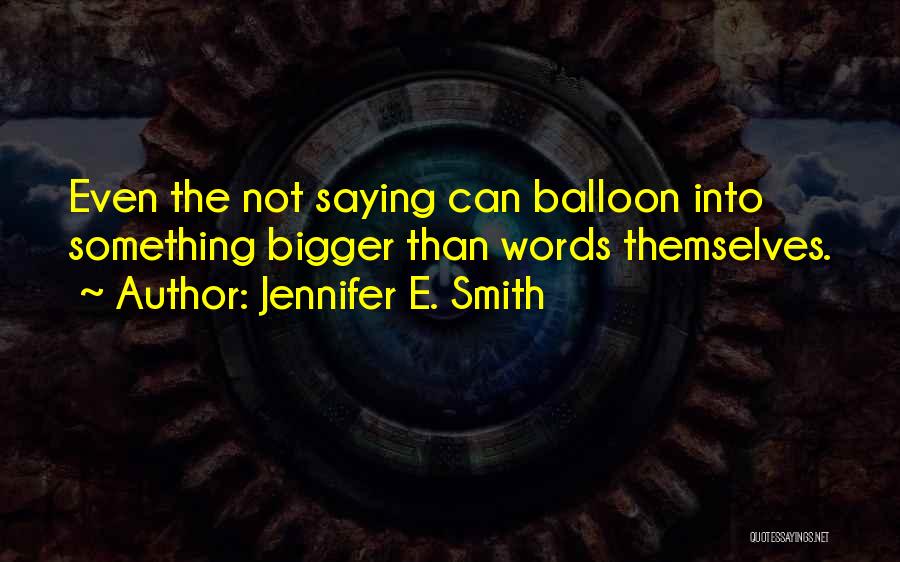 Jennifer E. Smith Quotes: Even The Not Saying Can Balloon Into Something Bigger Than Words Themselves.