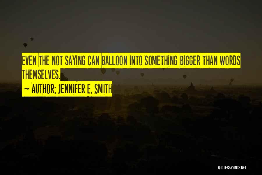 Jennifer E. Smith Quotes: Even The Not Saying Can Balloon Into Something Bigger Than Words Themselves.