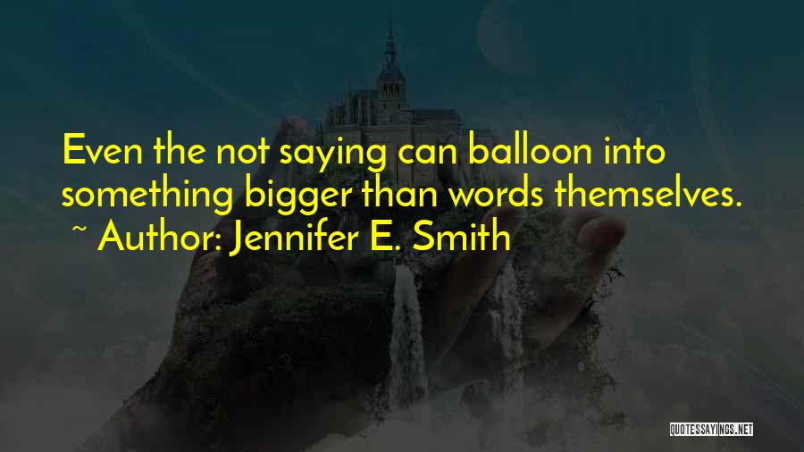 Jennifer E. Smith Quotes: Even The Not Saying Can Balloon Into Something Bigger Than Words Themselves.