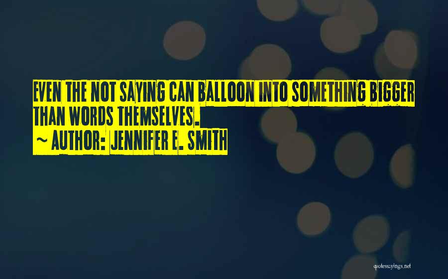 Jennifer E. Smith Quotes: Even The Not Saying Can Balloon Into Something Bigger Than Words Themselves.