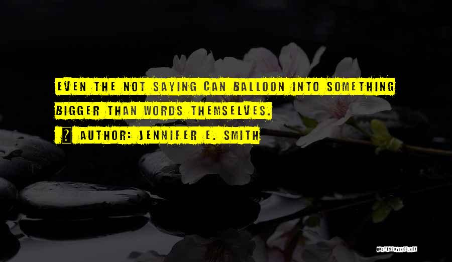 Jennifer E. Smith Quotes: Even The Not Saying Can Balloon Into Something Bigger Than Words Themselves.