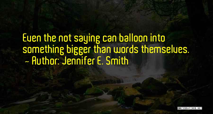 Jennifer E. Smith Quotes: Even The Not Saying Can Balloon Into Something Bigger Than Words Themselves.