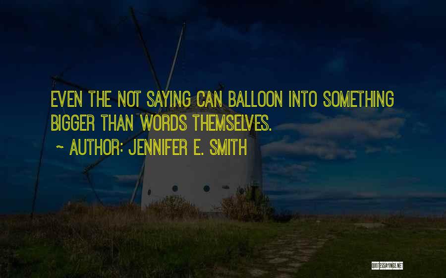 Jennifer E. Smith Quotes: Even The Not Saying Can Balloon Into Something Bigger Than Words Themselves.