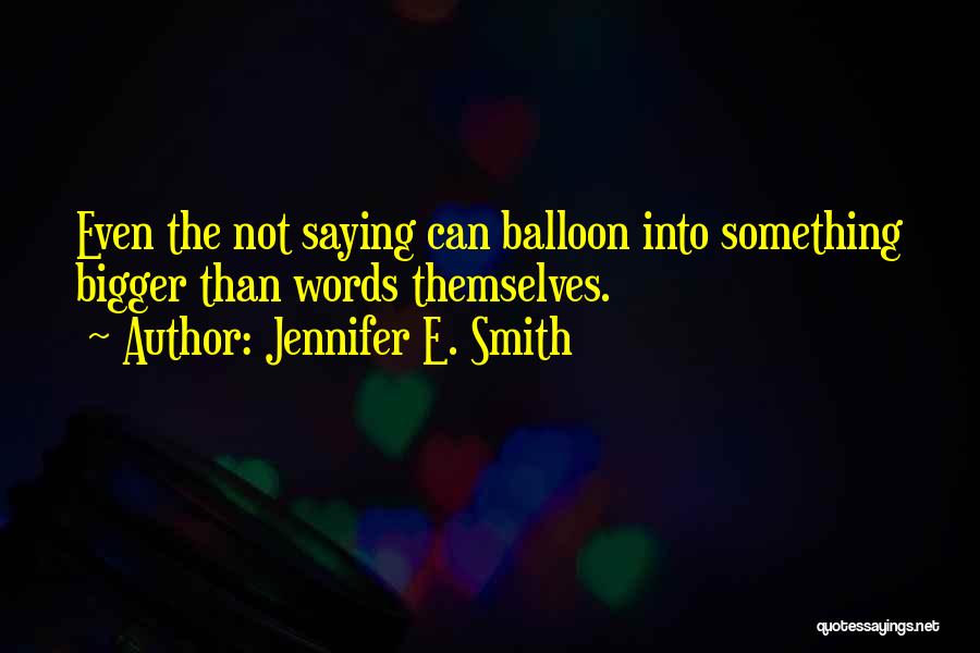 Jennifer E. Smith Quotes: Even The Not Saying Can Balloon Into Something Bigger Than Words Themselves.