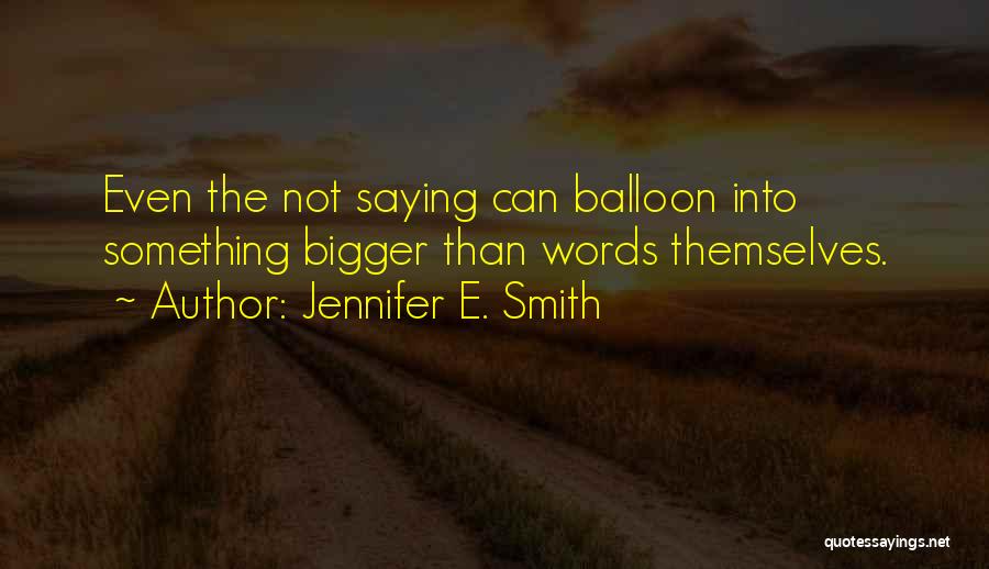 Jennifer E. Smith Quotes: Even The Not Saying Can Balloon Into Something Bigger Than Words Themselves.