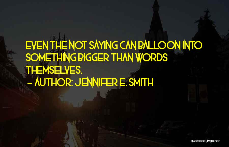 Jennifer E. Smith Quotes: Even The Not Saying Can Balloon Into Something Bigger Than Words Themselves.
