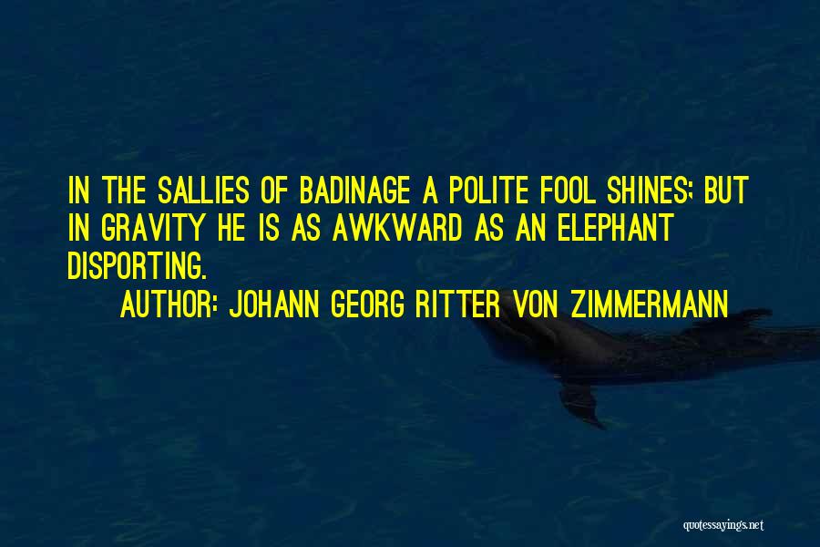 Johann Georg Ritter Von Zimmermann Quotes: In The Sallies Of Badinage A Polite Fool Shines; But In Gravity He Is As Awkward As An Elephant Disporting.