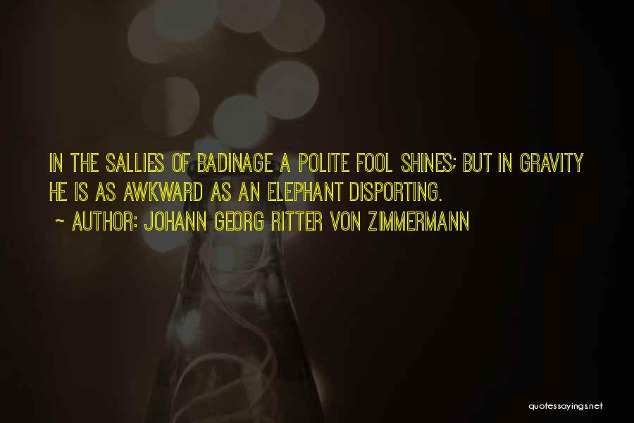 Johann Georg Ritter Von Zimmermann Quotes: In The Sallies Of Badinage A Polite Fool Shines; But In Gravity He Is As Awkward As An Elephant Disporting.