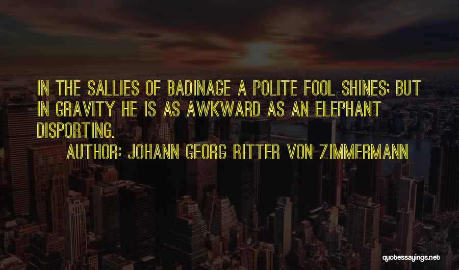 Johann Georg Ritter Von Zimmermann Quotes: In The Sallies Of Badinage A Polite Fool Shines; But In Gravity He Is As Awkward As An Elephant Disporting.